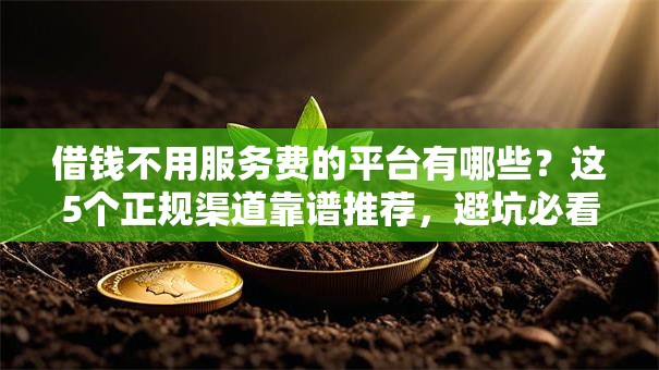 借钱不用服务费的平台有哪些？这5个正规渠道靠谱推荐，避坑必看！