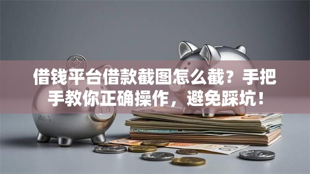 借钱平台借款截图怎么截？手把手教你正确操作，避免踩坑！