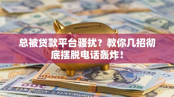 总被贷款平台骚扰？教你几招彻底摆脱电话轰炸！
