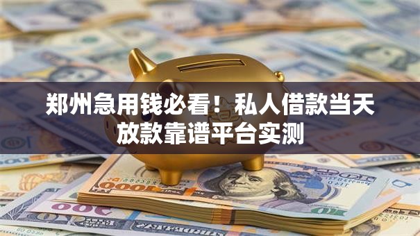 郑州急用钱必看！私人借款当天放款靠谱平台实测