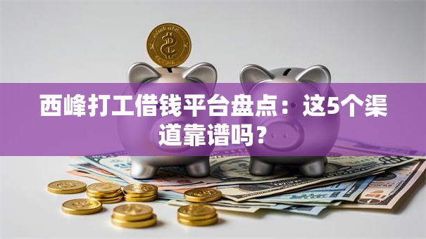 西峰打工借钱平台盘点：这5个渠道靠谱吗？