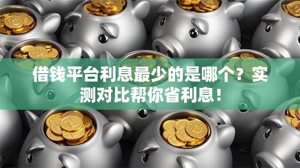借钱平台利息最少的是哪个？实测对比帮你省利息！