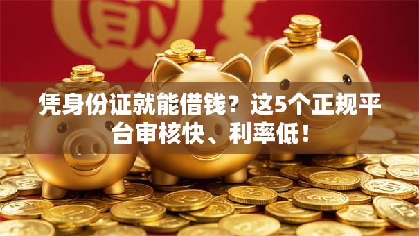 凭身份证就能借钱?这5个正规平台审核快、利率低! 凭身份证就能借钱?这5个正规平台审核快、利率低!
