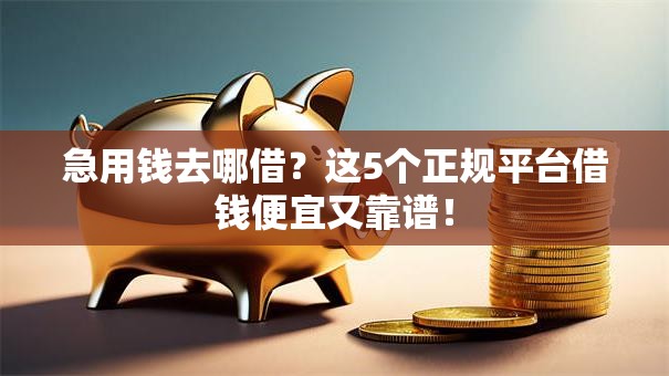 急用钱去哪借?这5个正规平台借钱便宜又靠谱! 急用钱去哪借?这5个正规平台借钱便宜又靠谱!