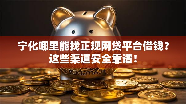 宁化哪里能找正规网贷平台借钱？这些渠道安全靠谱！