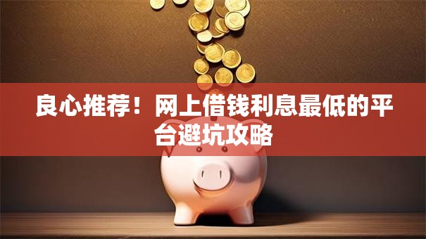 良心推荐!网上借钱利息最低的平台避坑攻略 良心推荐!网上借钱利息最低的平台避坑攻略