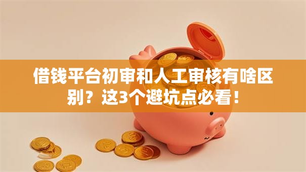 借钱平台初审和人工审核有啥区别?这3个避坑点必看! 借钱平台初审和人工审核有啥区别?这3个避坑点必看!