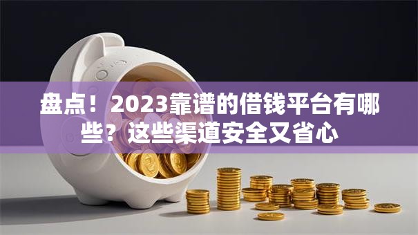 盘点！2023靠谱的借钱平台有哪些？这些渠道安全又省心