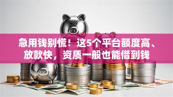 急用钱别慌！这5个平台额度高、放款快，资质一般也能借到钱