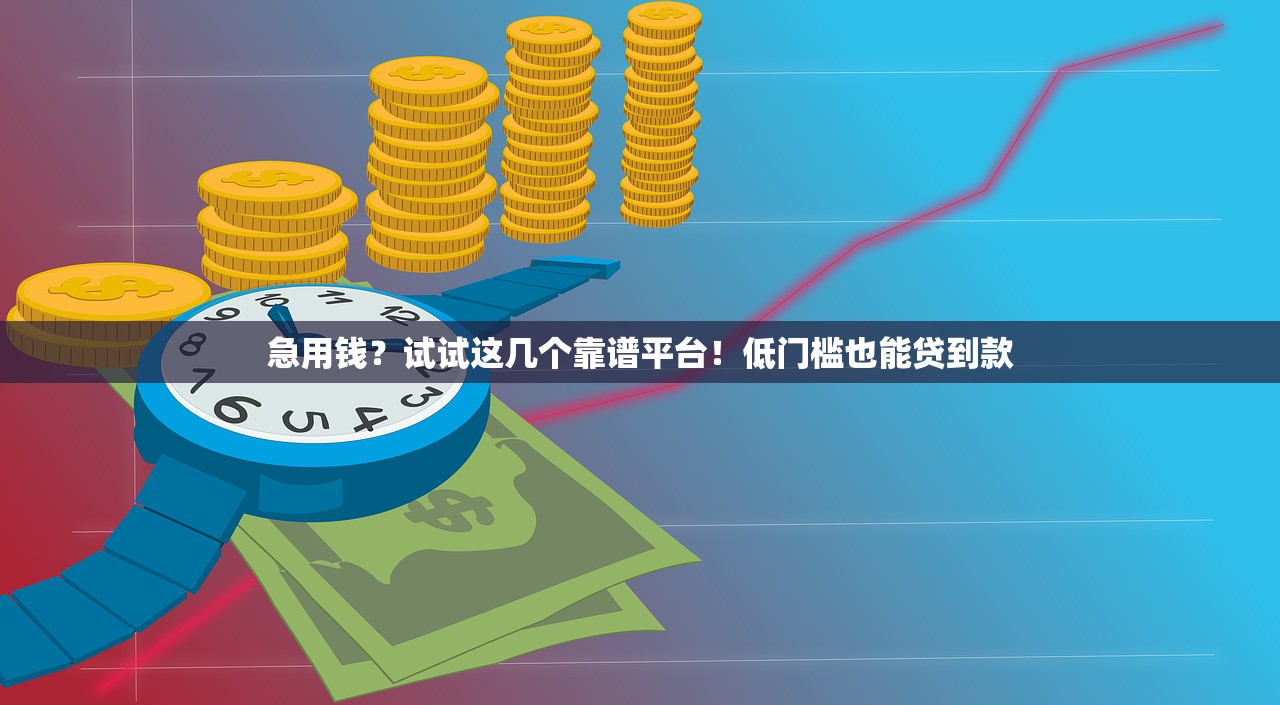 急用钱？试试这几个靠谱平台！低门槛也能贷到款