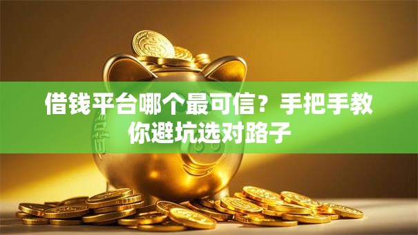 借钱平台哪个最可信?手把手教你避坑选对路子 借钱平台哪个最可信?手把手教你避坑选对路子