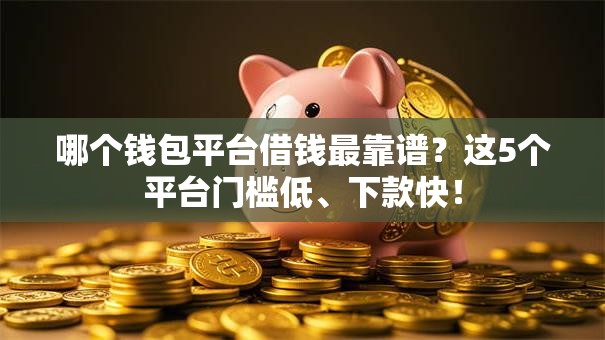 哪个钱包平台借钱最靠谱?这5个平台门槛低、下款快! 哪个钱包平台借钱最靠谱?这5个平台门槛低、下款快!