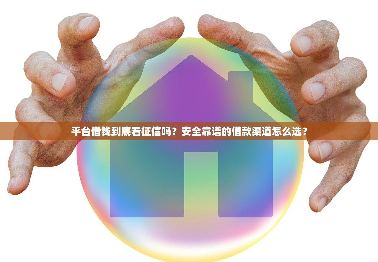 平台借钱到底看征信吗？安全靠谱的借款渠道怎么选？