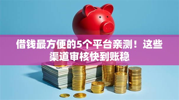 借钱最方便的5个平台亲测!这些渠道审核快到账稳 借钱最方便的5个平台亲测!这些渠道审核快到账稳