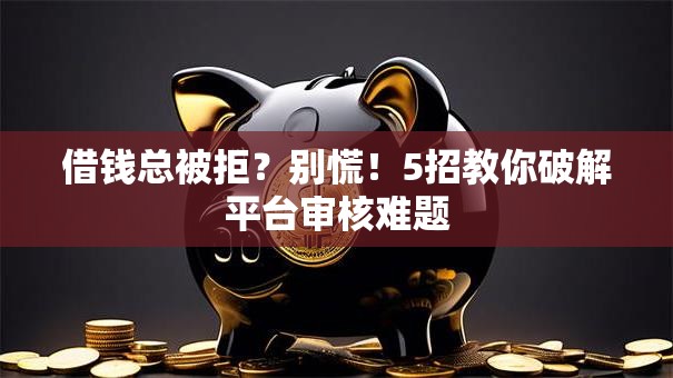 借钱总被拒？别慌！5招教你破解平台审核难题