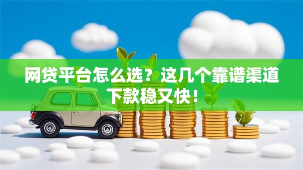 网贷平台怎么选?这几个靠谱渠道下款稳又快! 网贷平台怎么选?这几个靠谱渠道下款稳又快!