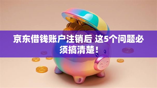 京东借钱账户注销后 这5个问题必须搞清楚! 京东借钱账户注销后 这5个问题必须搞清楚!