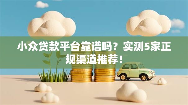 小众贷款平台靠谱吗？实测5家正规渠道推荐！