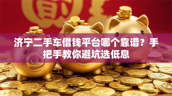 济宁二手车借钱平台哪个靠谱？手把手教你避坑选低息