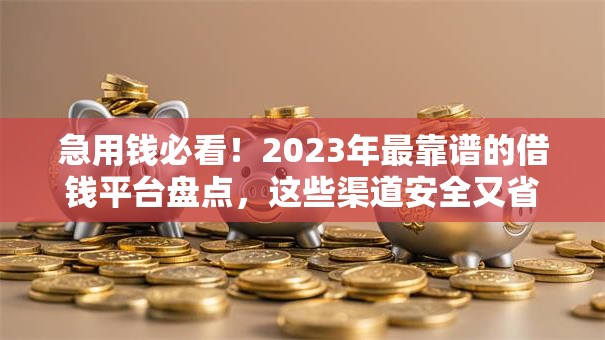 急用钱必看！2023年最靠谱的借钱平台盘点，这些渠道安全又省心