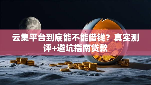 云集平台到底能不能借钱?真实测评+避坑指南贷款 云集平台到底能不能借钱?真实测评+避坑指南贷款