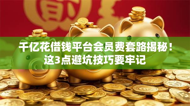 千亿花借钱平台会员费套路揭秘！这3点避坑技巧要牢记