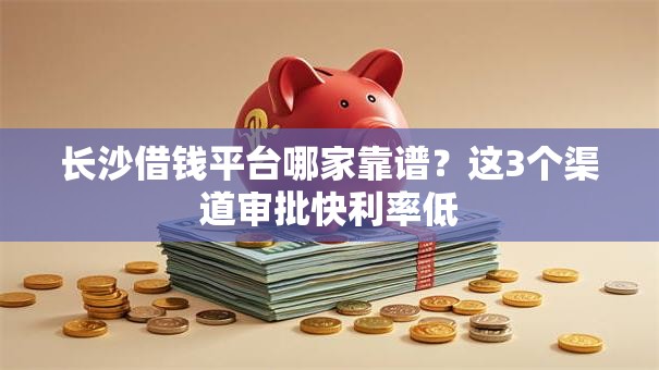 长沙借钱平台哪家靠谱？这3个渠道审批快利率低