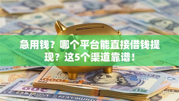 急用钱？哪个平台能直接借钱提现？这5个渠道靠谱！