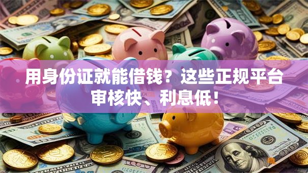 用身份证就能借钱？这些正规平台审核快、利息低！