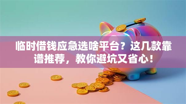 临时借钱应急选啥平台?这几款靠谱推荐,教你避坑又省心! 临时借钱应急选啥平台?这几款靠谱推荐,教你避坑又省心!