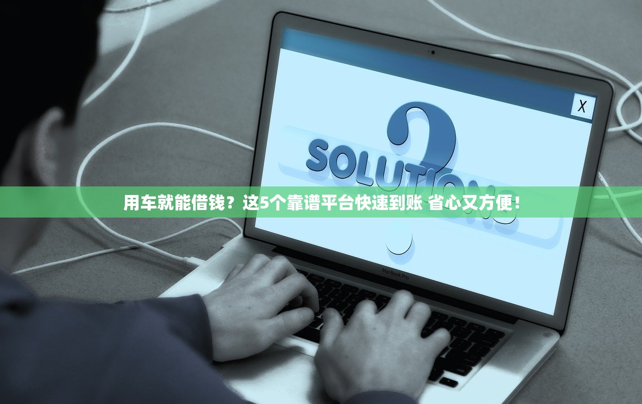 用车就能借钱?这5个靠谱平台快速到账 省心又方便! 用车就能借钱?这5个靠谱平台快速到账 省心又方便!