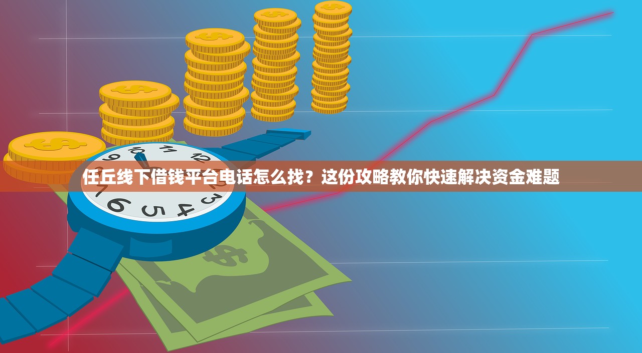 任丘线下借钱平台电话怎么找?这份攻略教你快速解决资金难题 任丘线下借钱平台电话怎么找?这份攻略教你快速解决资金难题