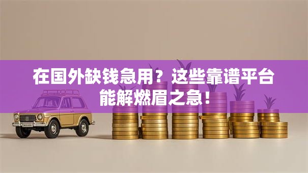 在国外缺钱急用？这些靠谱平台能解燃眉之急！