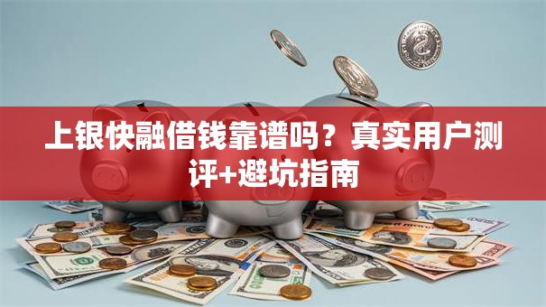 上银快融借钱靠谱吗?真实用户测评+避坑指南 上银快融借钱靠谱吗?真实用户测评+避坑指南