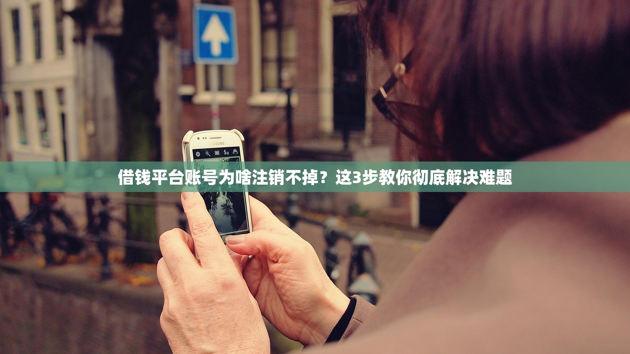 借钱平台账号为啥注销不掉？这3步教你彻底解决难题