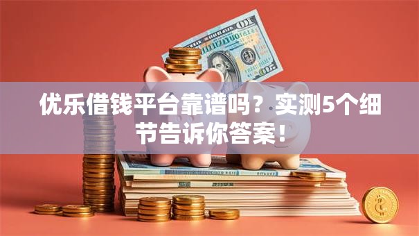 优乐借钱平台靠谱吗?实测5个细节告诉你答案! 优乐借钱平台靠谱吗?实测5个细节告诉你答案!