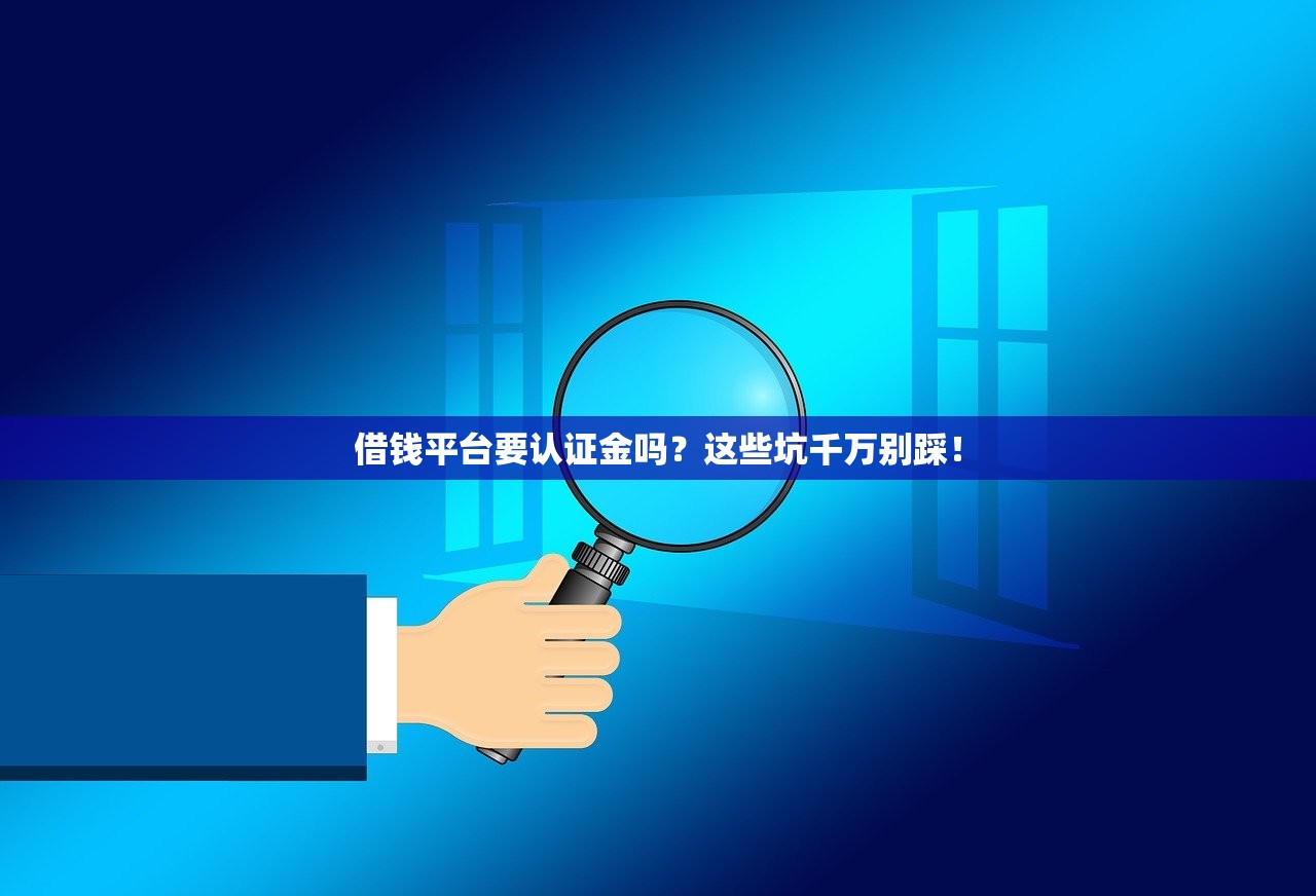 借钱平台要认证金吗？这些坑千万别踩！