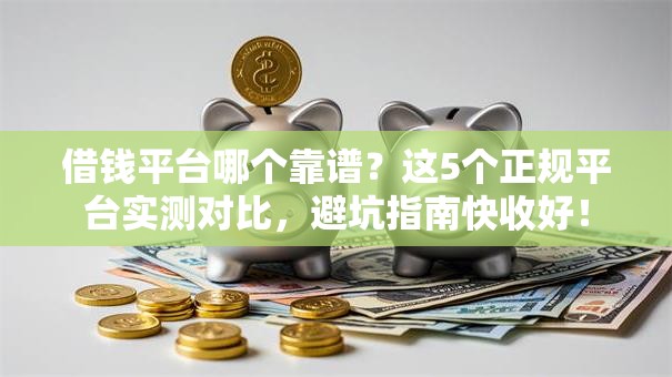 借钱平台哪个靠谱?这5个正规平台实测对比,避坑指南快收好! 借钱平台哪个靠谱?这5个正规平台实测对比,避坑指南快收好!
