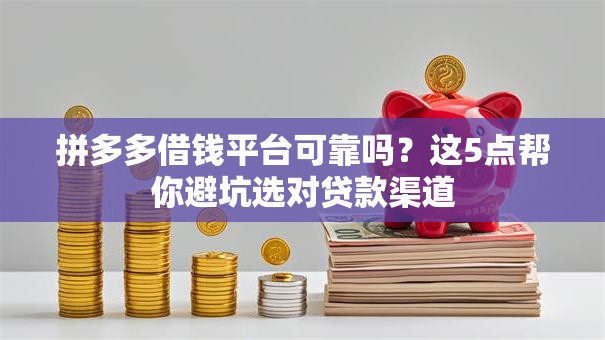 拼多多借钱平台可靠吗？这5点帮你避坑选对贷款渠道