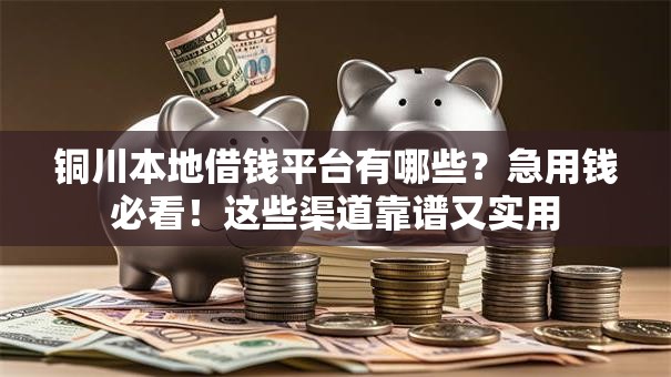 铜川本地借钱平台有哪些？急用钱必看！这些渠道靠谱又实用
