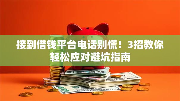 接到借钱平台电话别慌!3招教你轻松应对避坑指南 接到借钱平台电话别慌!3招教你轻松应对避坑指南