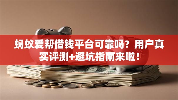 蚂蚁爱帮借钱平台可靠吗？用户真实评测+避坑指南来啦！