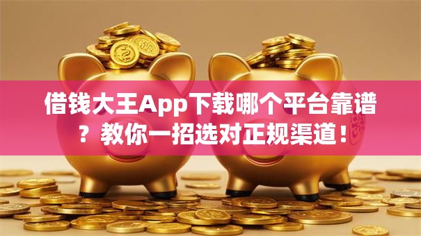 借钱大王App下载哪个平台靠谱？教你一招选对正规渠道！