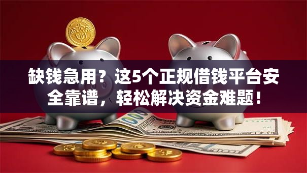 缺钱急用？这5个正规借钱平台安全靠谱，轻松解决资金难题！