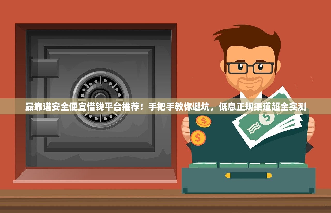 最靠谱安全便宜借钱平台推荐!手把手教你避坑,低息正规渠道超全实测 最靠谱安全便宜借钱平台推荐!手把手教你避坑,低息正规渠道超全实测