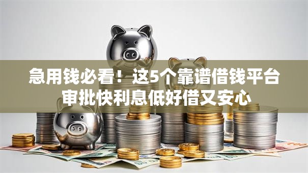 急用钱必看！这5个靠谱借钱平台 审批快利息低好借又安心