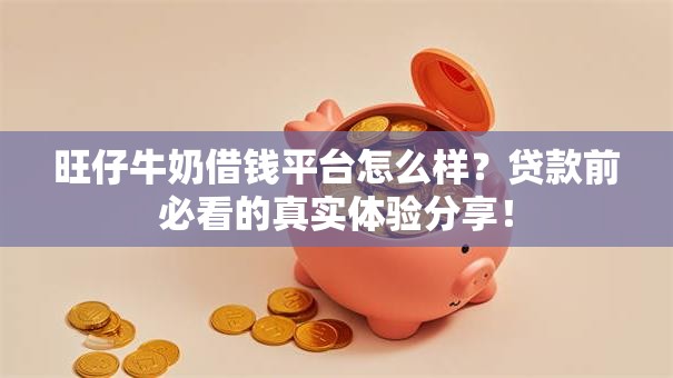 旺仔牛奶借钱平台怎么样？贷款前必看的真实体验分享！