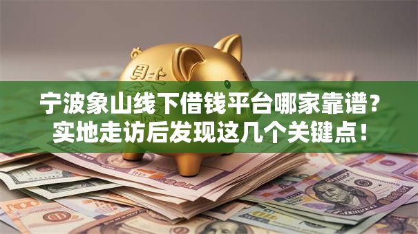 宁波象山线下借钱平台哪家靠谱?实地走访后发现这几个关键点! 宁波象山线下借钱平台哪家靠谱?实地走访后发现这几个关键点!