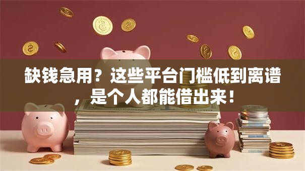 缺钱急用?这些平台门槛低到离谱,是个人都能借出来! 缺钱急用?这些平台门槛低到离谱,是个人都能借出来!