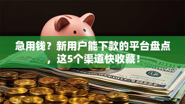 急用钱？新用户能下款的平台盘点，这5个渠道快收藏！